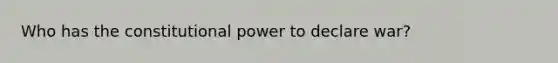 Who has the constitutional power to declare war?