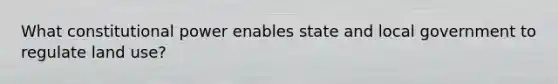 What constitutional power enables state and local government to regulate land use?