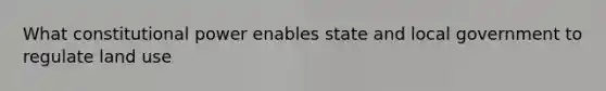 What constitutional power enables state and local government to regulate land use
