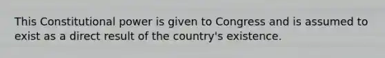 This Constitutional power is given to Congress and is assumed to exist as a direct result of the country's existence.