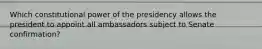 Which constitutional power of the presidency allows the president to appoint all ambassadors subject to Senate confirmation?