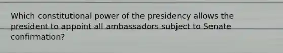 Which constitutional power of the presidency allows the president to appoint all ambassadors subject to Senate confirmation?