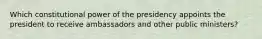 Which constitutional power of the presidency appoints the president to receive ambassadors and other public ministers?