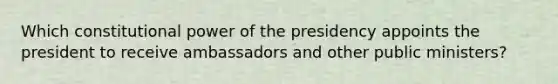 Which constitutional power of the presidency appoints the president to receive ambassadors and other public ministers?