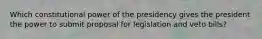 Which constitutional power of the presidency gives the president the power to submit proposal for legislation and veto bills?