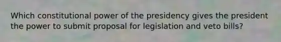 Which constitutional power of the presidency gives the president the power to submit proposal for legislation and veto bills?