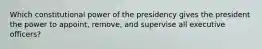 Which constitutional power of the presidency gives the president the power to appoint, remove, and supervise all executive officers?