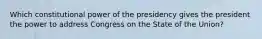 Which constitutional power of the presidency gives the president the power to address Congress on the State of the Union?