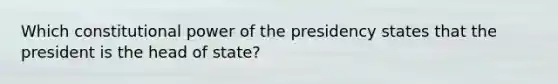 Which constitutional power of the presidency states that the president is the head of state?