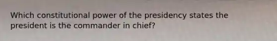 Which constitutional power of the presidency states the president is the commander in chief?