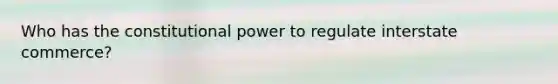 Who has the constitutional power to regulate interstate commerce?