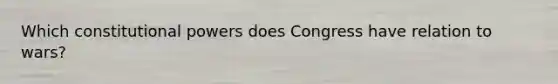 Which constitutional powers does Congress have relation to wars?