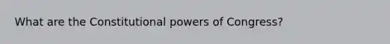 What are the Constitutional powers of Congress?