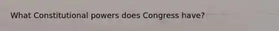 What Constitutional powers does Congress have?