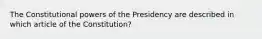 The Constitutional powers of the Presidency are described in which article of the Constitution?