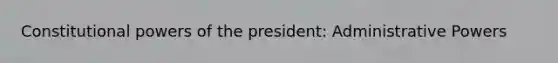 Constitutional <a href='https://www.questionai.com/knowledge/kKSx9oT84t-powers-of' class='anchor-knowledge'>powers of</a> the president: Administrative Powers