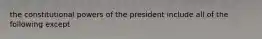 the constitutional powers of the president include all of the following except