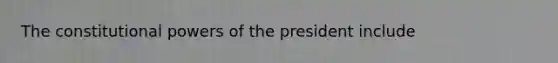 The constitutional powers of the president include