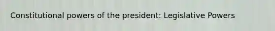 Constitutional <a href='https://www.questionai.com/knowledge/kKSx9oT84t-powers-of' class='anchor-knowledge'>powers of</a> the president: Legislative Powers