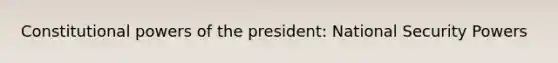 Constitutional <a href='https://www.questionai.com/knowledge/kKSx9oT84t-powers-of' class='anchor-knowledge'>powers of</a> the president: National Security Powers