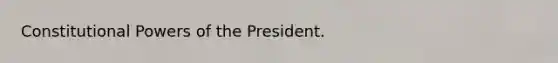 Constitutional Powers of the President.