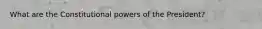 What are the Constitutional powers of the President?