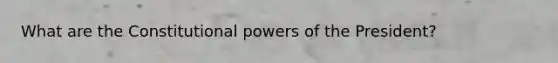 What are the Constitutional powers of the President?
