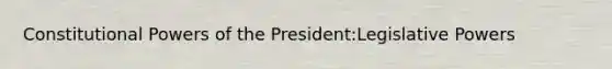 Constitutional Powers of the President:Legislative Powers