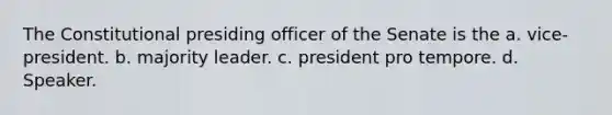 The Constitutional presiding officer of the Senate is the a. vice-president. b. majority leader. c. president pro tempore. d. Speaker.