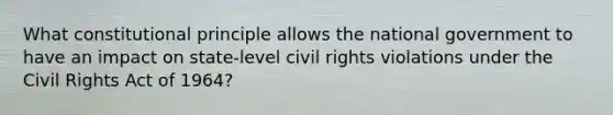 What constitutional principle allows the national government to have an impact on state-level civil rights violations under the Civil Rights Act of 1964?