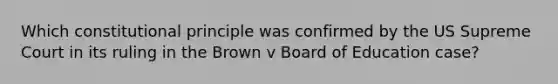 Which constitutional principle was confirmed by the US Supreme Court in its ruling in the Brown v Board of Education case?