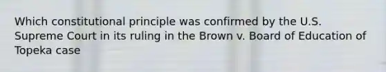 Which constitutional principle was confirmed by the U.S. Supreme Court in its ruling in the Brown v. Board of Education of Topeka case