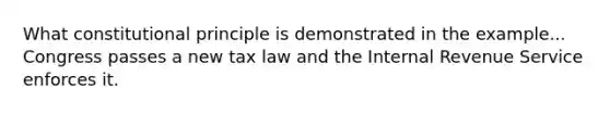 What constitutional principle is demonstrated in the example... Congress passes a new tax law and the Internal Revenue Service enforces it.