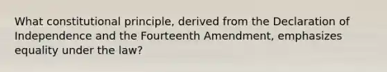 What constitutional principle, derived from the Declaration of Independence and the Fourteenth Amendment, emphasizes equality under the law?