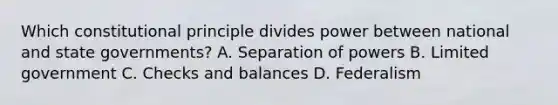 Which constitutional principle divides power between national and state governments? A. Separation of powers B. Limited government C. Checks and balances D. Federalism