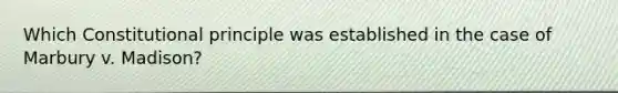 Which Constitutional principle was established in the case of Marbury v. Madison?