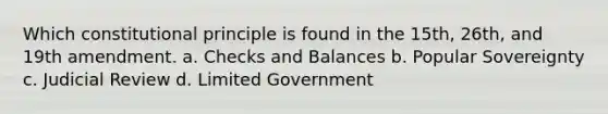 Which constitutional principle is found in the 15th, 26th, and 19th amendment. a. Checks and Balances b. Popular Sovereignty c. Judicial Review d. Limited Government