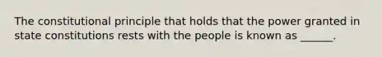 The constitutional principle that holds that the power granted in state constitutions rests with the people is known as ______.