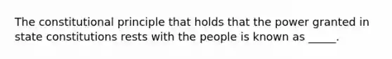 The constitutional principle that holds that the power granted in state constitutions rests with the people is known as _____.