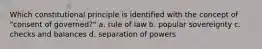 Which constitutional principle is identified with the concept of "consent of governed?" a. rule of law b. popular sovereignty c. checks and balances d. separation of powers