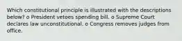 Which constitutional principle is illustrated with the descriptions below? o President vetoes spending bill. o Supreme Court declares law unconstitutional. o Congress removes judges from office.