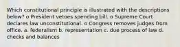 Which constitutional principle is illustrated with the descriptions below? o President vetoes spending bill. o Supreme Court declares law unconstitutional. o Congress removes judges from office. a. federalism b. representation c. due process of law d. checks and balances