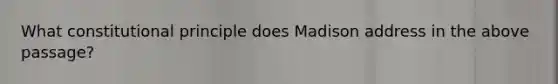 What constitutional principle does Madison address in the above passage?