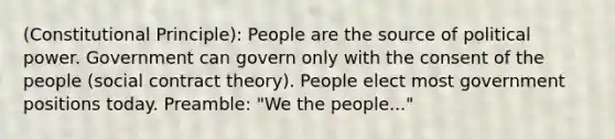 (Constitutional Principle): People are the source of political power. Government can govern only with the consent of the people (social contract theory). People elect most government positions today. Preamble: "We the people..."