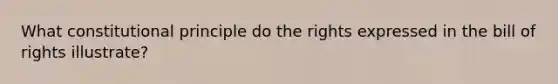 What constitutional principle do the rights expressed in the bill of rights illustrate?