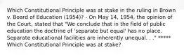 Which Constitutional Principle was at stake in the ruling in Brown v. Board of Education (1954)? - On May 14, 1954, the opinion of the Court, stated that "We conclude that in the field of public education the doctrine of 'separate but equal' has no place. Separate educational facilities are inherently unequal. . ." ***** Which Constitutional Principle was at stake?