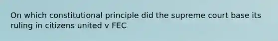 On which constitutional principle did the supreme court base its ruling in citizens united v FEC