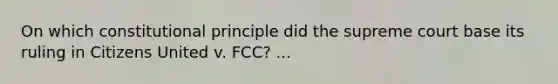 On which constitutional principle did the supreme court base its ruling in Citizens United v. FCC? ...