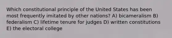 Which constitutional principle of the United States has been most frequently imitated by other nations? A) bicameralism B) federalism C) lifetime tenure for judges D) written constitutions E) the electoral college