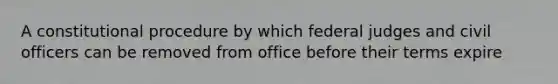 A constitutional procedure by which federal judges and civil officers can be removed from office before their terms expire